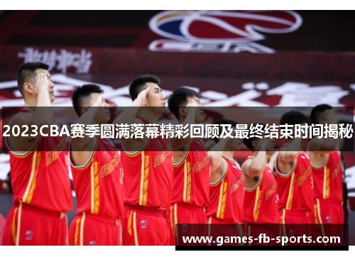 2023CBA赛季圆满落幕精彩回顾及最终结束时间揭秘 2023CBA赛季圆满落幕精彩回顾及最终结束时间揭秘