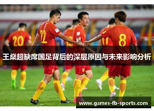 王燊超缺席国足背后的深层原因与未来影响分析