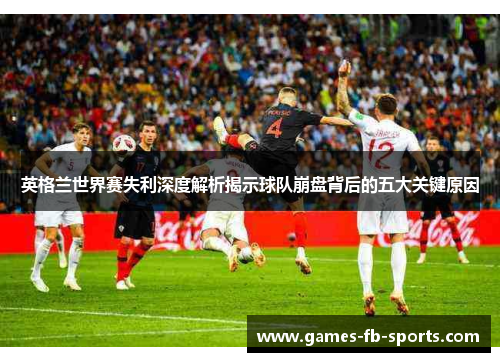 英格兰世界赛失利深度解析揭示球队崩盘背后的五大关键原因