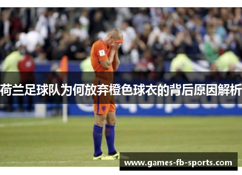 荷兰足球队为何放弃橙色球衣的背后原因解析