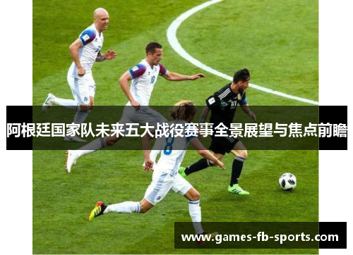 阿根廷国家队未来五大战役赛事全景展望与焦点前瞻 阿根廷国家队未来五大战役赛事全景展望与焦点前瞻