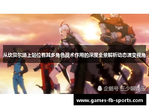 从坎贝尔场上站位看其多角色战术作用的深度全景解析动态演变视角 从坎贝尔场上站位看其多角色战术作用的深度全景解析动态演变视角