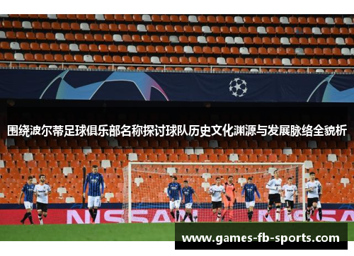 围绕波尔蒂足球俱乐部名称探讨球队历史文化渊源与发展脉络全貌析 围绕波尔蒂足球俱乐部名称探讨球队历史文化渊源与发展脉络全貌析