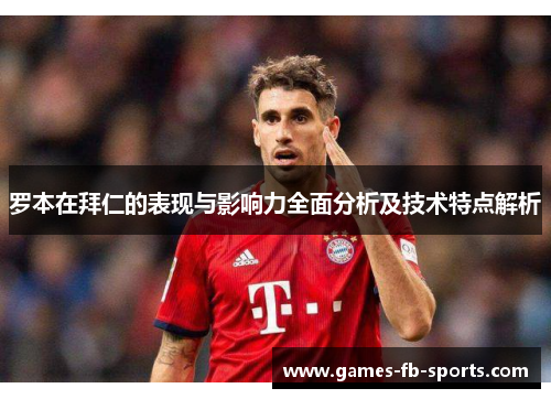 罗本在拜仁的表现与影响力全面分析及技术特点解析