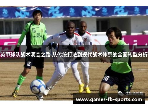 英甲球队战术演变之路 从传统打法到现代战术体系的全面转型分析 英甲球队战术演变之路 从传统打法到现代战术体系的全面转型分析