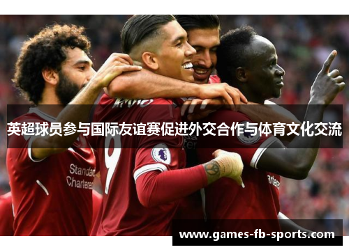 英超球员参与国际友谊赛促进外交合作与体育文化交流 英超球员参与国际友谊赛促进外交合作与体育文化交流