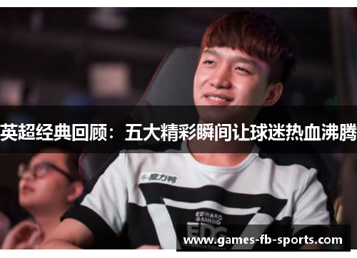 英超经典回顾：五大精彩瞬间让球迷热血沸腾