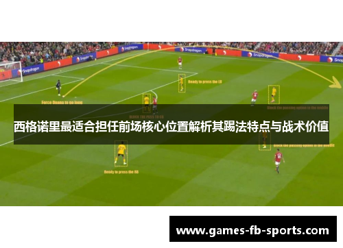 西格诺里最适合担任前场核心位置解析其踢法特点与战术价值
