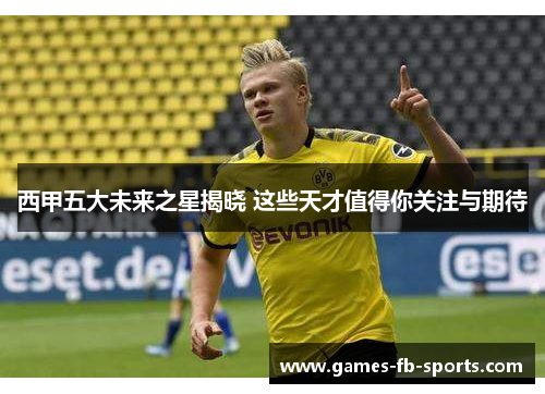 西甲五大未来之星揭晓 这些天才值得你关注与期待
