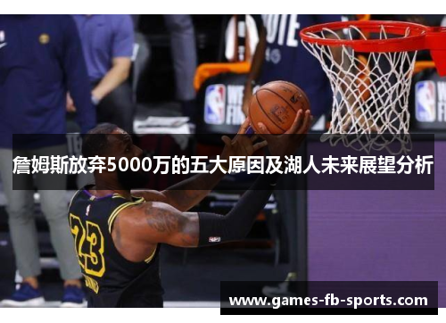 詹姆斯放弃5000万的五大原因及湖人未来展望分析