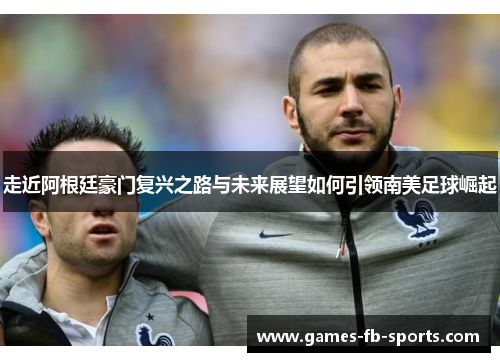 走近阿根廷豪门复兴之路与未来展望如何引领南美足球崛起