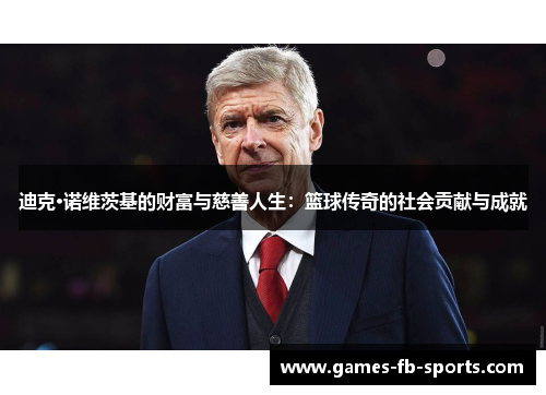 迪克·诺维茨基的财富与慈善人生:篮球传奇的社会贡献与成就 迪克·诺维茨基的财富与慈善人生:篮球传奇的社会贡献与成就