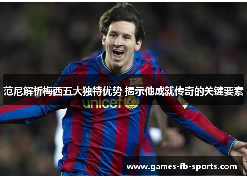 范尼解析梅西五大独特优势 揭示他成就传奇的关键要素 范尼解析梅西五大独特优势 揭示他成就传奇的关键要素