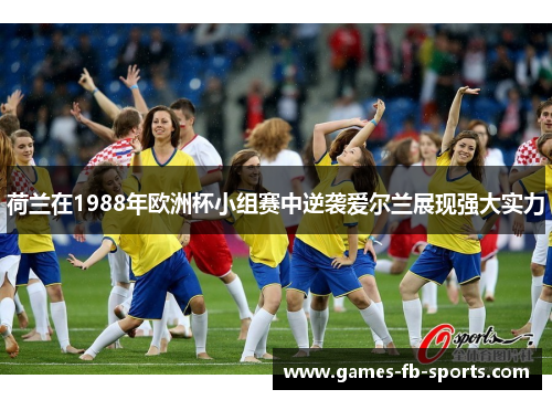 荷兰在1988年欧洲杯小组赛中逆袭爱尔兰展现强大实力