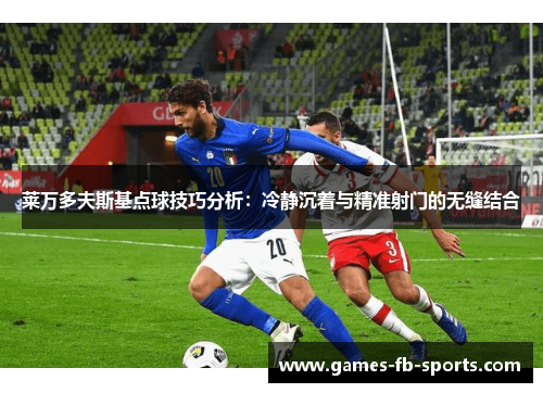 莱万多夫斯基点球技巧分析:冷静沉着与精准射门的无缝结合 莱万多夫斯基点球技巧分析:冷静沉着与精准射门的无缝结合