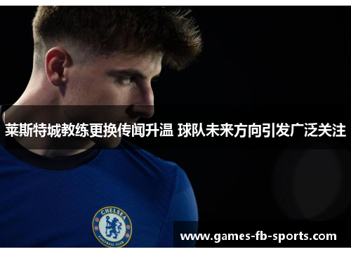 莱斯特城教练更换传闻升温 球队未来方向引发广泛关注 莱斯特城教练更换传闻升温 球队未来方向引发广泛关注