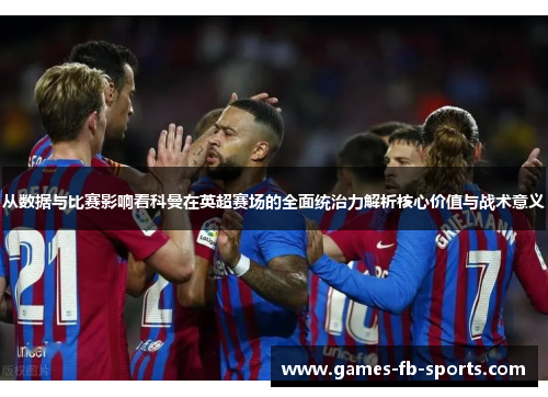 从数据与比赛影响看科曼在英超赛场的全面统治力解析核心价值与战术意义