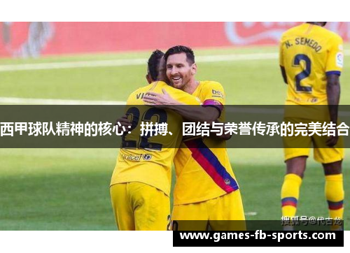 西甲球队精神的核心:拼搏、团结与荣誉传承的完美结合 西甲球队精神的核心:拼搏、团结与荣誉传承的完美结合