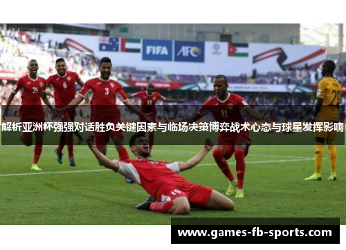 解析亚洲杯强强对话胜负关键因素与临场决策博弈战术心态与球星发挥影响 解析亚洲杯强强对话胜负关键因素与临场决策博弈战术心态与球星发挥影响
