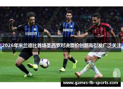 2026年米兰德比首场圣西罗对决票价创新高引发广泛关注
