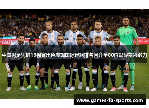 中国男足凭借18强赛出色表现国际足联排名回升至80位彰显复兴潜力 中国男足凭借18强赛出色表现国际足联排名回升至80位彰显复兴潜力