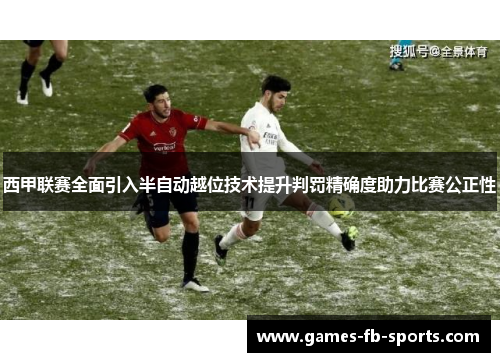 西甲联赛全面引入半自动越位技术提升判罚精确度助力比赛公正性