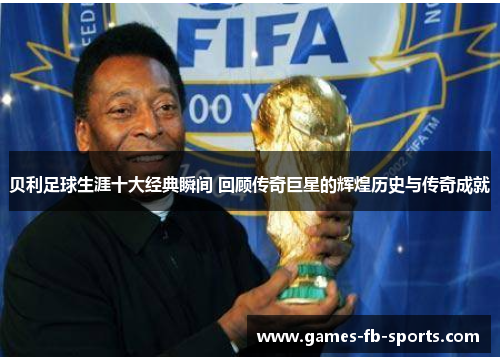 贝利足球生涯十大经典瞬间 回顾传奇巨星的辉煌历史与传奇成就