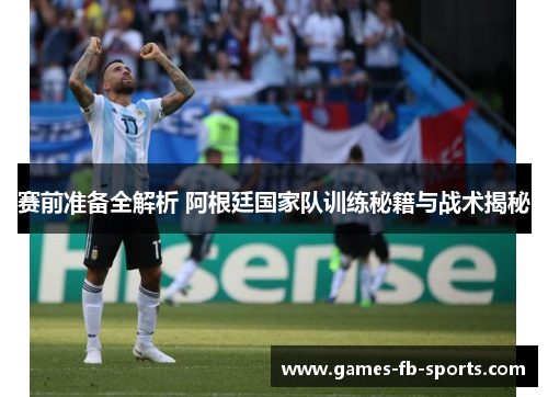 赛前准备全解析 阿根廷国家队训练秘籍与战术揭秘