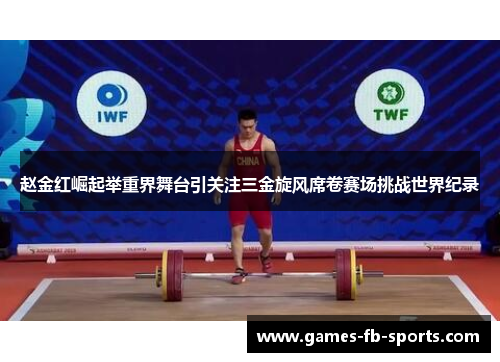 赵金红崛起举重界舞台引关注三金旋风席卷赛场挑战世界纪录