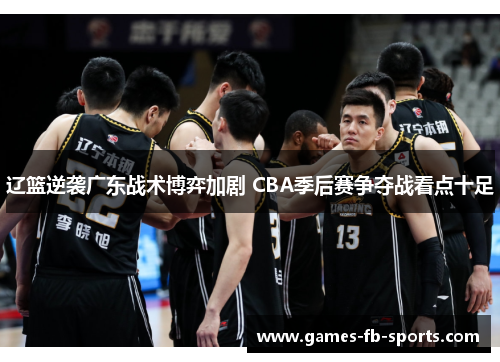 辽篮逆袭广东战术博弈加剧 CBA季后赛争夺战看点十足