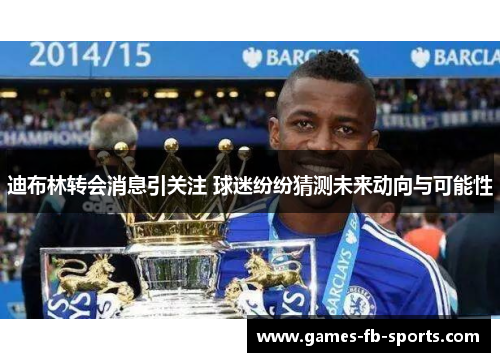 迪布林转会消息引关注 球迷纷纷猜测未来动向与可能性