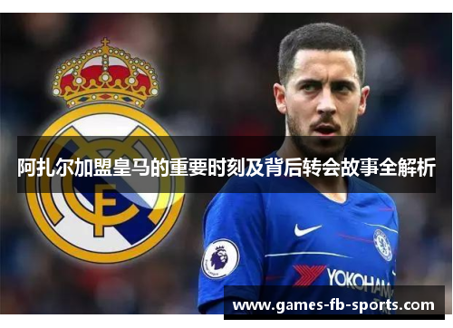 阿扎尔加盟皇马的重要时刻及背后转会故事全解析