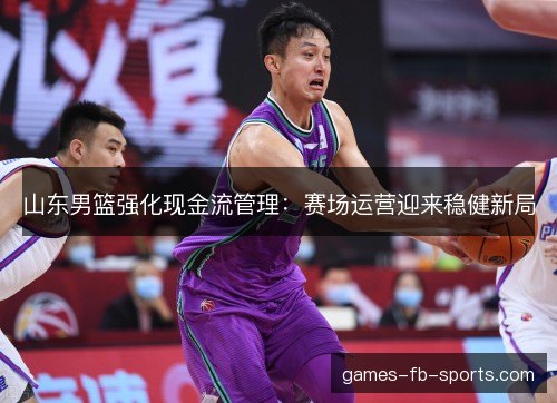 山东男篮强化现金流管理:赛场运营迎来稳健新局 山东男篮强化现金流管理:赛场运营迎来稳健新局